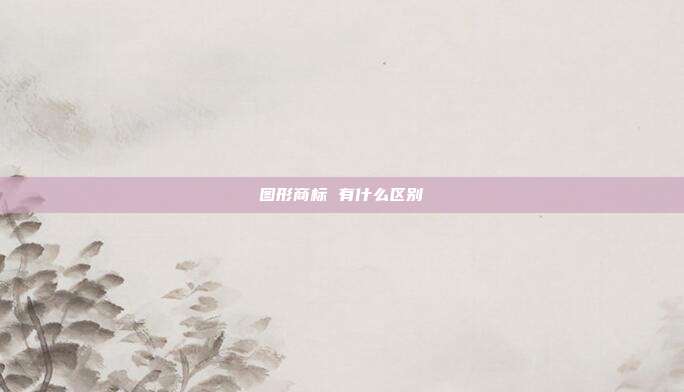 图形商标 有什么区别