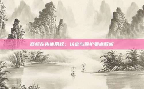 商标在先使用权:认定与保护要点解析