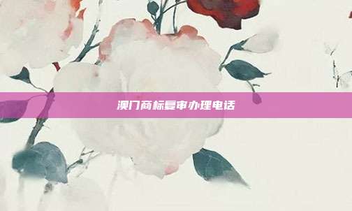 澳门商标复审办理电话