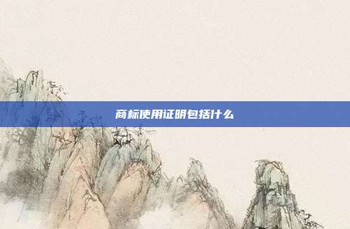 商标使用证明包括什么