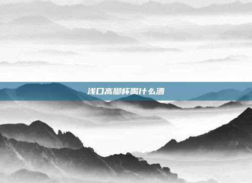 浅口高脚杯喝什么酒