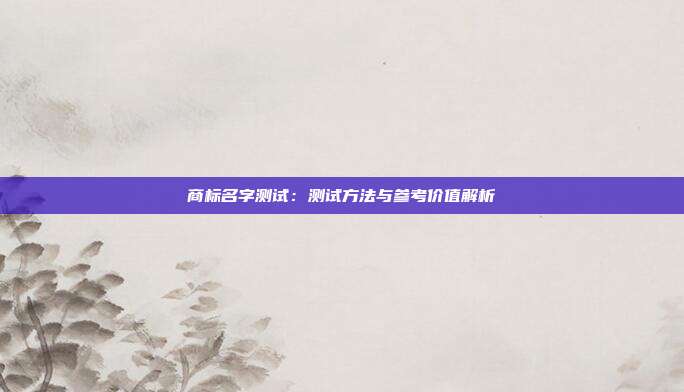 商标名字测试:测试方法与参考价值解析
