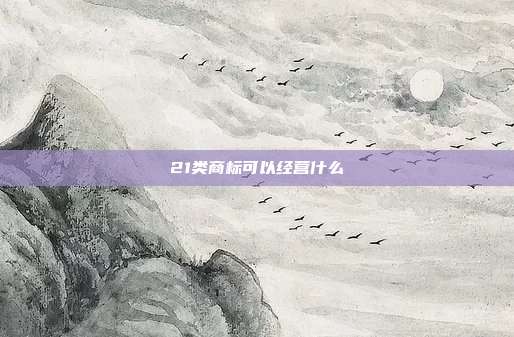 21类商标可以经营什么