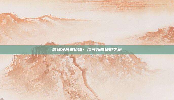 商标发展与价值:探寻独特标识之路