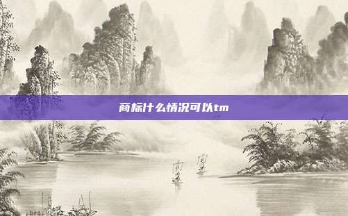 商标什么情况可以tm
