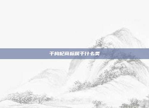 干枸杞商标属于什么类
