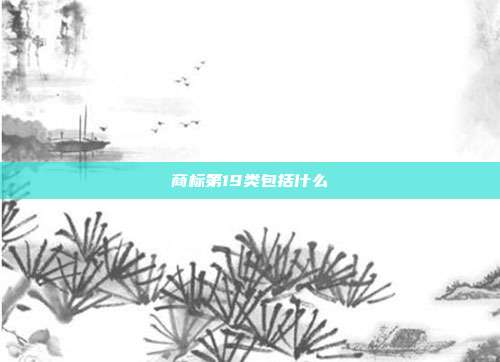 商标第19类包括什么