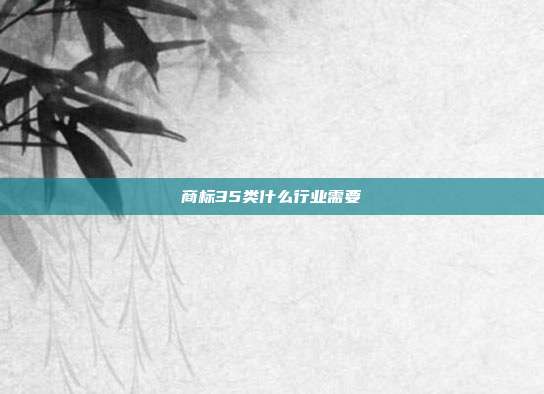 商标35类什么行业需要