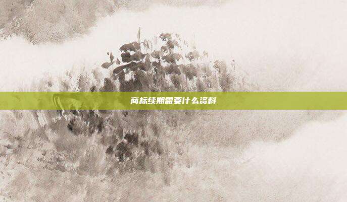 商标续期需要什么资料