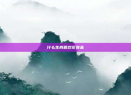 什么生肖喜欢花妆品