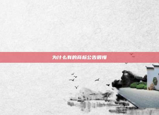 为什么有的商标公告很慢