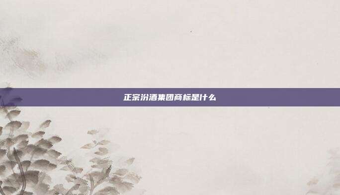 正宗汾酒集团商标是什么