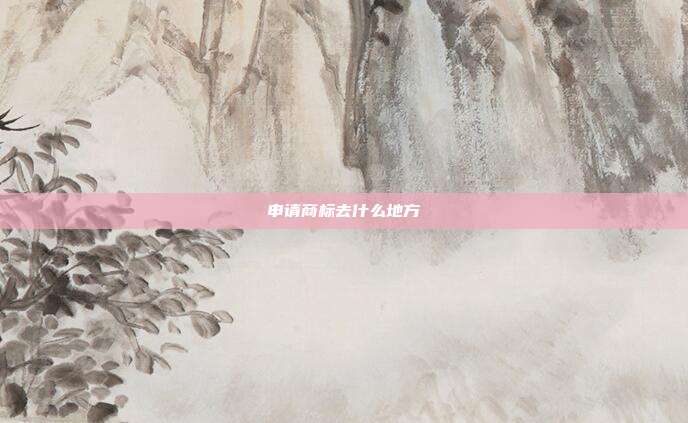 申请商标去什么地方