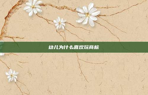 幼儿为什么喜欢玩商标
