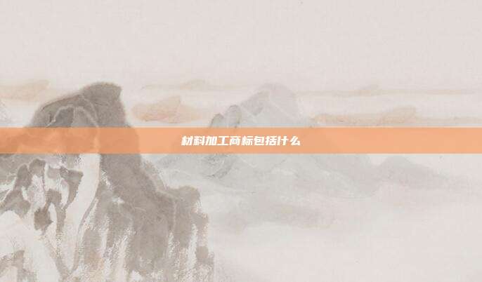 材料加工商标包括什么