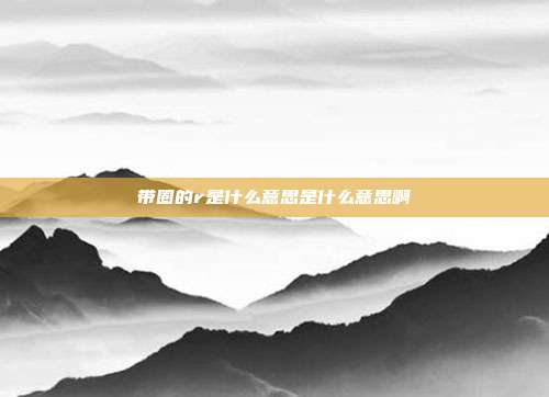 带圈的r是什么意思是什么意思啊