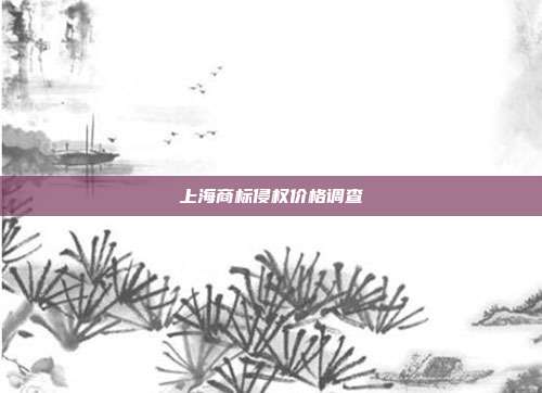 上海商标侵权价格调查