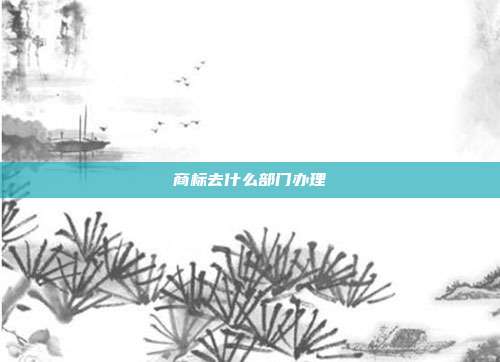 商标去什么部门办理