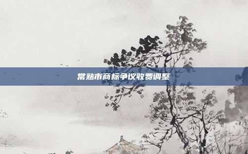 常熟市商标争议收费调整
