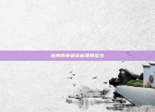 杭州市申请商标费用多少