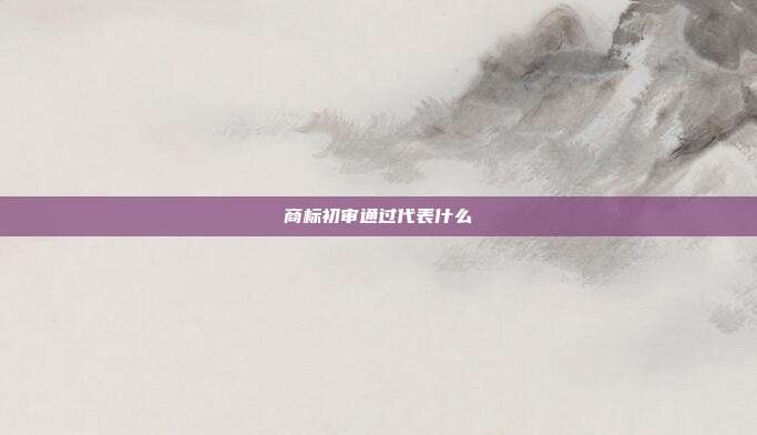 商标初审通过代表什么