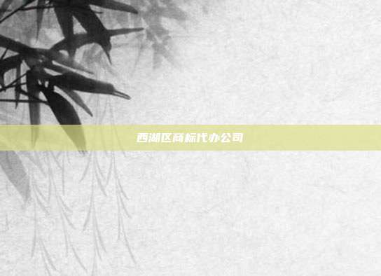 西湖区商标代办公司
