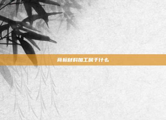 商标材料加工属于什么
