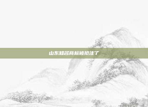 山东知名商标被抢注了