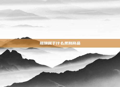 玻璃属于什么类别商品
