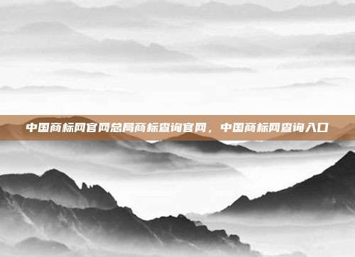 中国商标网官网总局商标查询官网,中国商标网查询入口