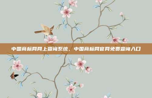 中国商标网网上查询系统,中国商标网官网免费查询入口
