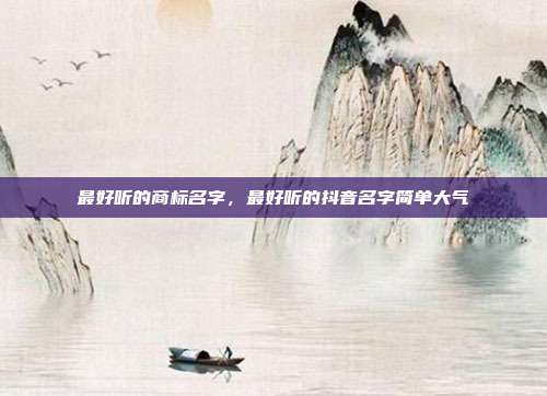 最好听的商标名字,最好听的抖音名字简单大气