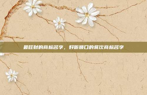 最旺财的商标名字,好听顺口的餐饮商标名字