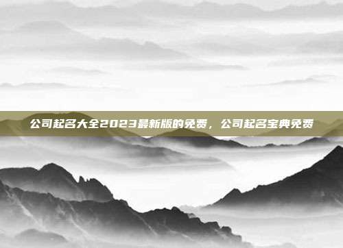 公司起名大全2023最新版的免费,公司起名宝典免费