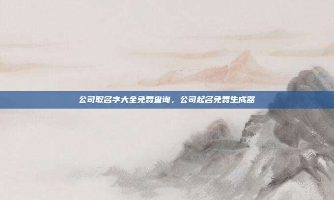 公司取名字大全免费查询,公司起名免费生成器