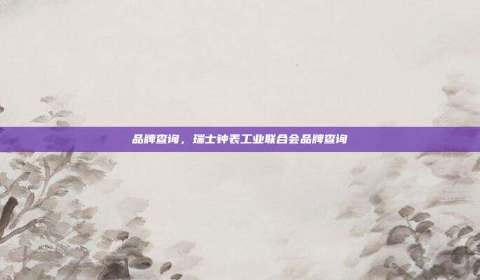 品牌查询,瑞士钟表工业联合会品牌查询