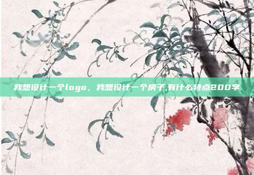 我想设计一个logo,我想设计一个房子,有什么特点200字