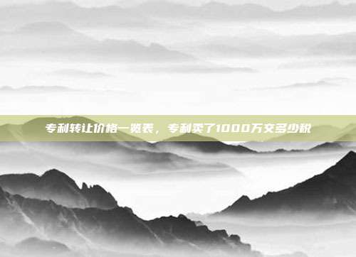专利转让价格一览表,专利卖了1000万交多少税