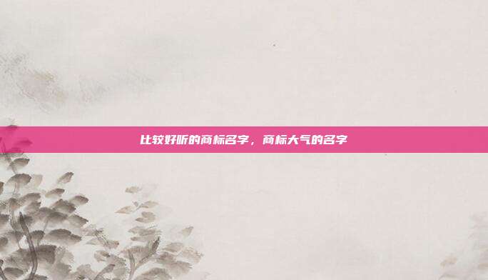 比较好听的商标名字,商标大气的名字