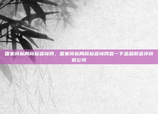 国家商标局商标查询网,国家商标局商标查询网查一下金昌聚金祥商贸公司