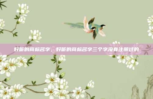 好听的商标名字,好听的商标名字三个字没有注册过的