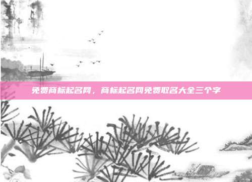 免费商标起名网,商标起名网免费取名大全三个字