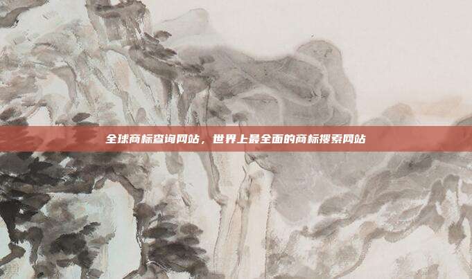 全球商标查询网站,世界上最全面的商标搜索网站