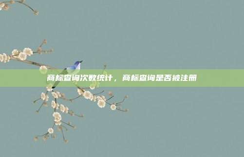 商标查询次数统计,商标查询是否被注册