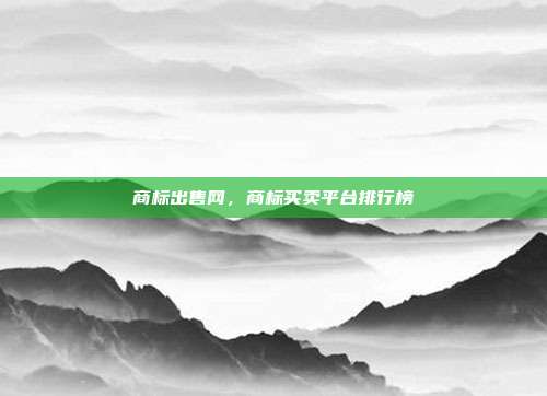 商标出售网,商标买卖平台排行榜