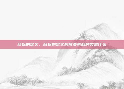 商标的定义,商标的定义构成要素和种类是什么