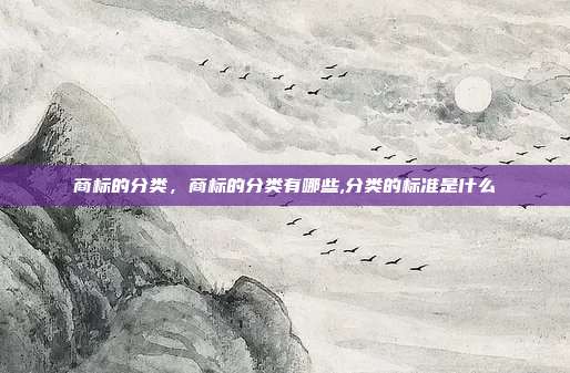 商标的分类,商标的分类有哪些,分类的标准是什么