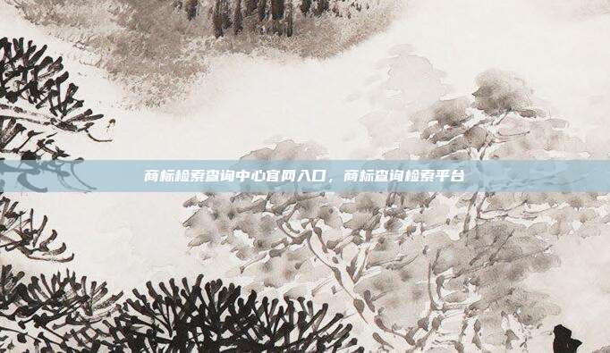 商标检索查询中心官网入口,商标查询检索平台