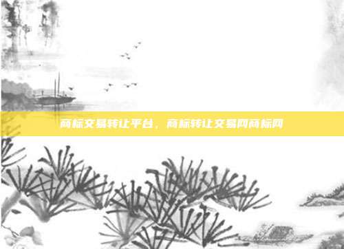 商标交易转让平台,商标转让交易网商标网