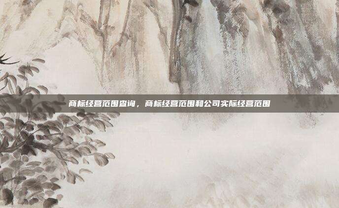 商标经营范围查询,商标经营范围和公司实际经营范围